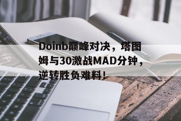 包含Doinb巅峰对决,塔图姆与30激战MAD分钟,逆转胜负难料!的词条 包含Doinb巅峰对决,塔图姆与30激战MAD分钟,逆转胜负难料!的词条